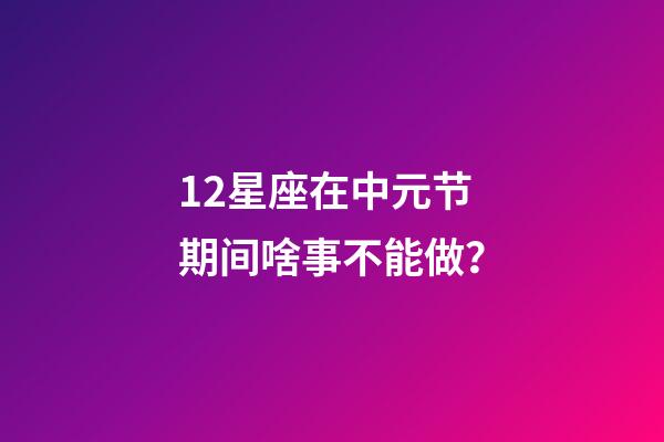 12星座在中元节期间啥事不能做？