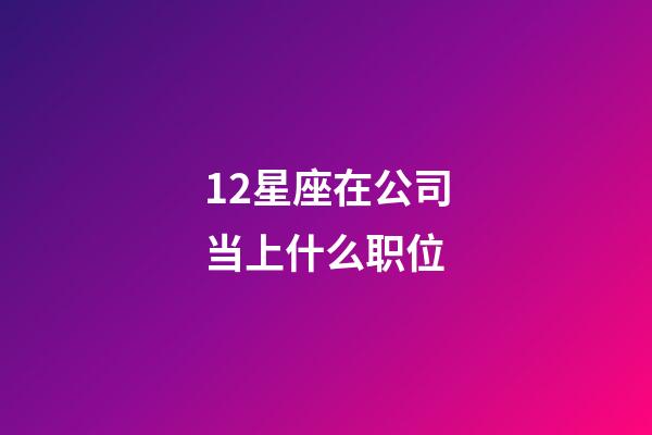 12星座在公司当上什么职位-第1张-星座运势-玄机派