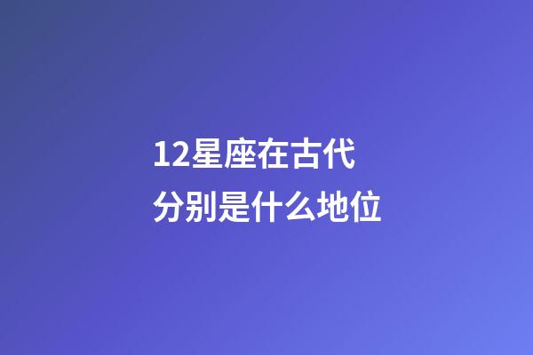 12星座在古代分别是什么地位-第1张-星座运势-玄机派