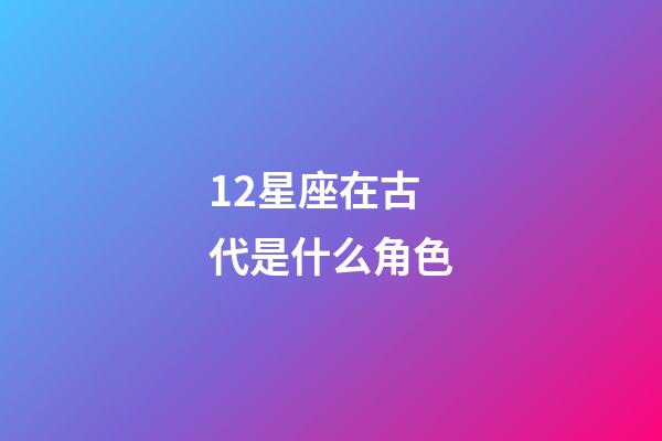12星座在古代是什么角色-第1张-星座运势-玄机派