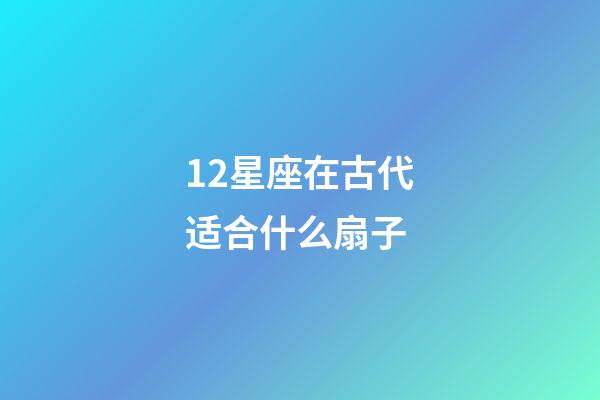12星座在古代适合什么扇子-第1张-星座运势-玄机派