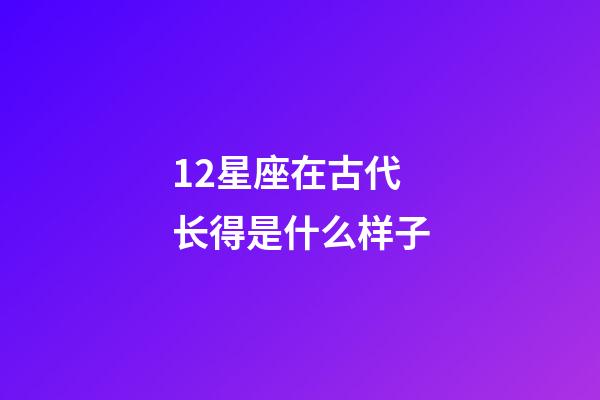 12星座在古代长得是什么样子-第1张-星座运势-玄机派