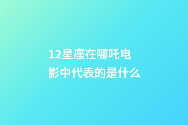 12星座在哪吒电影中代表的是什么-第1张-星座运势-玄机派