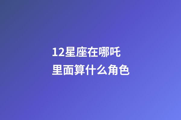 12星座在哪吒里面算什么角色-第1张-星座运势-玄机派