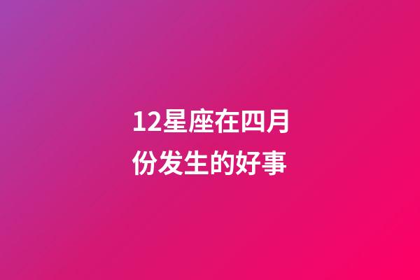 12星座在四月份发生的好事-第1张-星座运势-玄机派