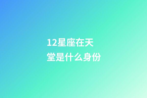 12星座在天堂是什么身份-第1张-星座运势-玄机派