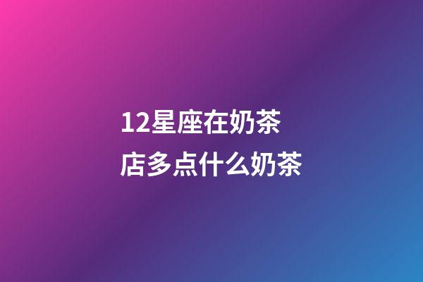 12星座在奶茶店多点什么奶茶-第1张-星座运势-玄机派