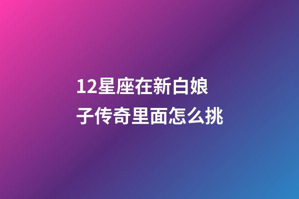 12星座在新白娘子传奇里面怎么挑-第1张-星座运势-玄机派