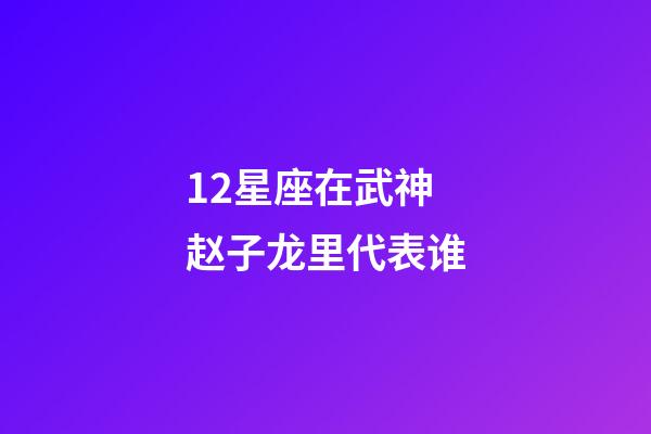12星座在武神赵子龙里代表谁-第1张-星座运势-玄机派