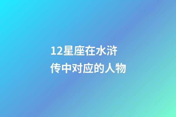 12星座在水浒传中对应的人物-第1张-星座运势-玄机派