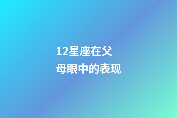 12星座在父母眼中的表现-第1张-星座运势-玄机派