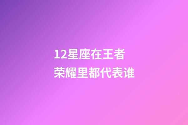 12星座在王者荣耀里都代表谁-第1张-星座运势-玄机派