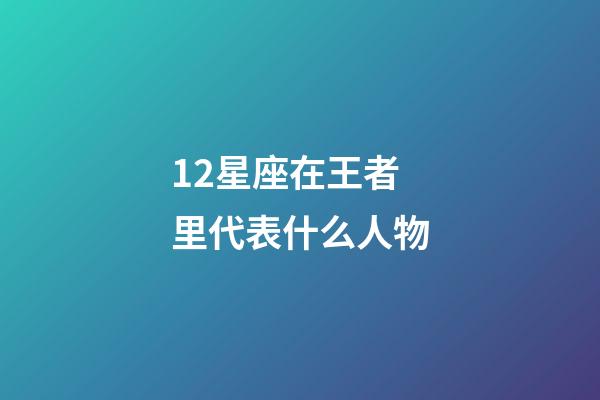 12星座在王者里代表什么人物-第1张-星座运势-玄机派