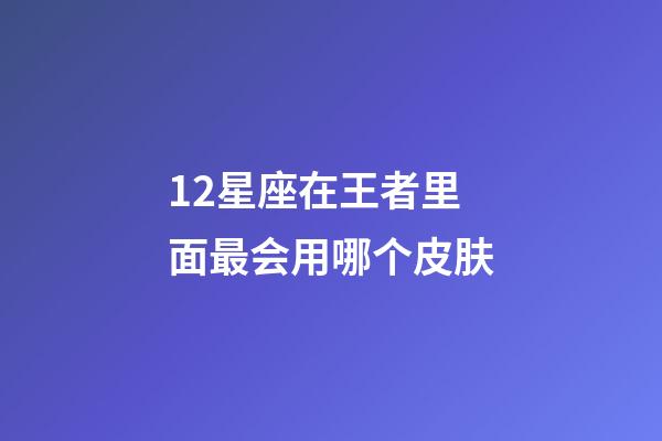 12星座在王者里面最会用哪个皮肤-第1张-星座运势-玄机派