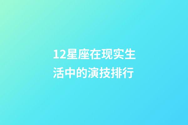 12星座在现实生活中的演技排行-第1张-星座运势-玄机派