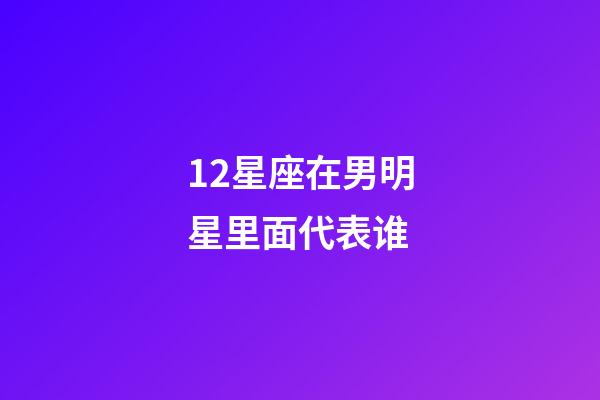 12星座在男明星里面代表谁-第1张-星座运势-玄机派