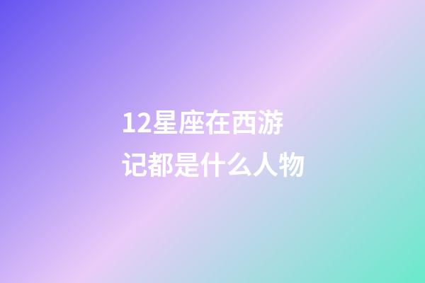 12星座在西游记都是什么人物-第1张-星座运势-玄机派