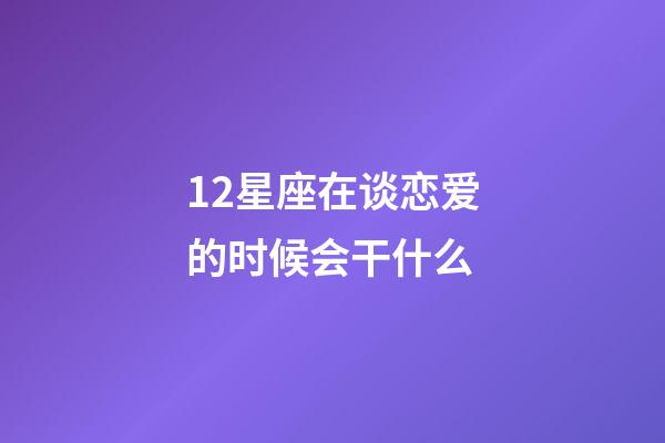 12星座在谈恋爱的时候会干什么-第1张-星座运势-玄机派