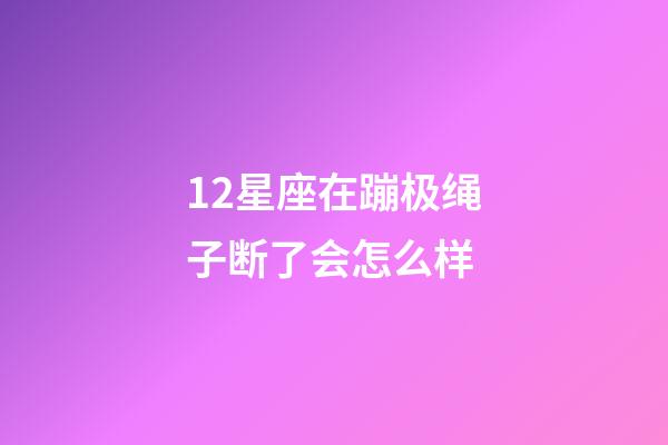 12星座在蹦极绳子断了会怎么样-第1张-星座运势-玄机派