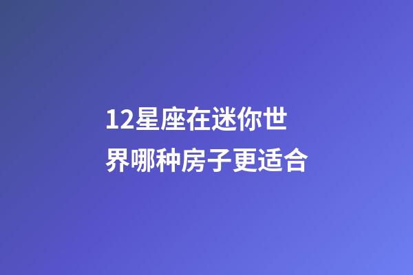 12星座在迷你世界哪种房子更适合-第1张-星座运势-玄机派