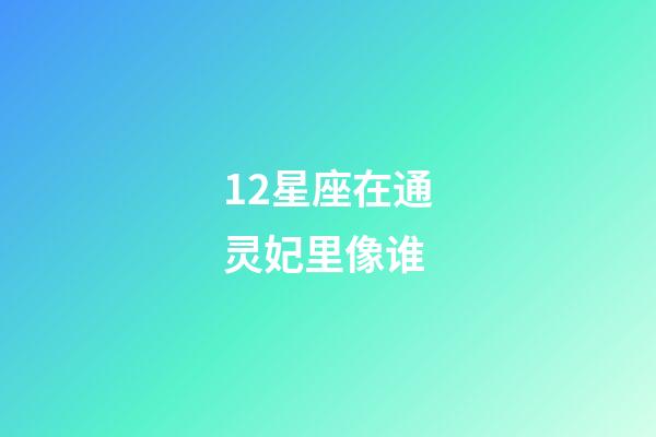 12星座在通灵妃里像谁-第1张-星座运势-玄机派