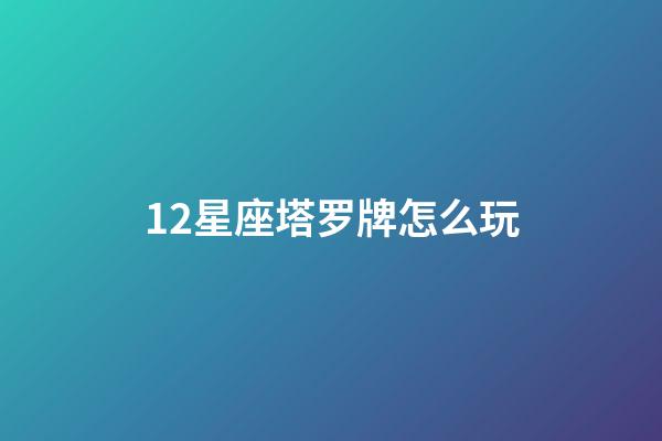 12星座塔罗牌怎么玩-第1张-星座运势-玄机派