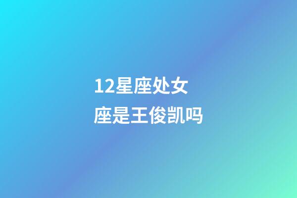 12星座处女座是王俊凯吗-第1张-星座运势-玄机派