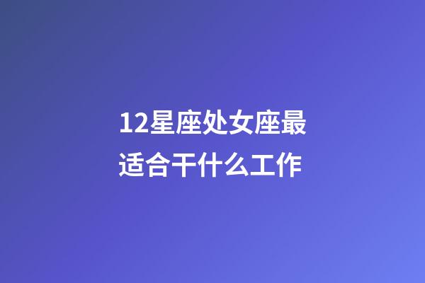 12星座处女座最适合干什么工作-第1张-星座运势-玄机派