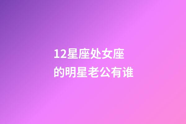 12星座处女座的明星老公有谁-第1张-星座运势-玄机派