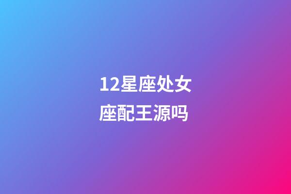 12星座处女座配王源吗-第1张-星座运势-玄机派