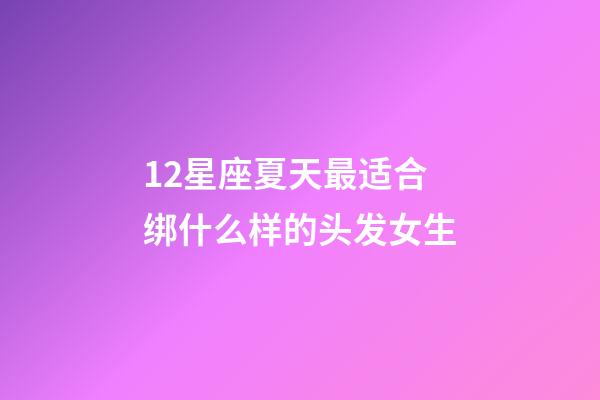 12星座夏天最适合绑什么样的头发女生-第1张-星座运势-玄机派