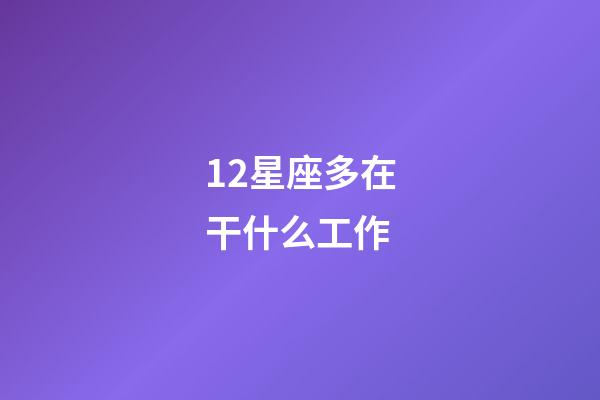 12星座多在干什么工作-第1张-星座运势-玄机派
