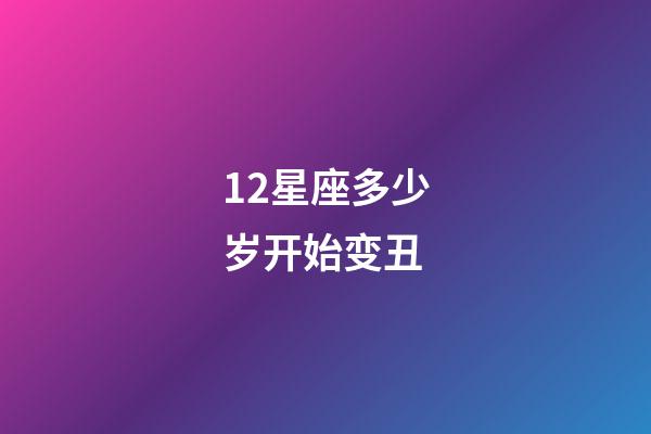 12星座多少岁开始变丑-第1张-星座运势-玄机派