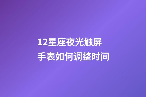 12星座夜光触屏手表如何调整时间-第1张-星座运势-玄机派