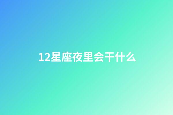 12星座夜里会干什么-第1张-星座运势-玄机派