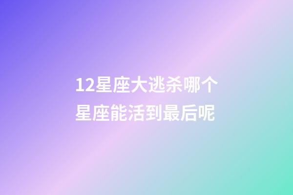 12星座大逃杀哪个星座能活到最后呢-第1张-星座运势-玄机派