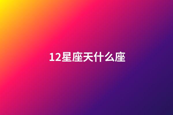 12星座天什么座-第1张-星座运势-玄机派