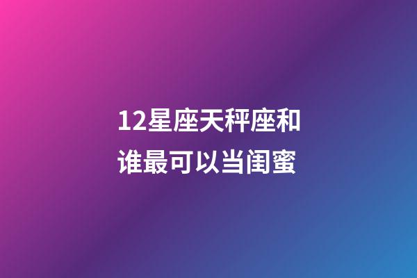 12星座天秤座和谁最可以当闺蜜-第1张-星座运势-玄机派