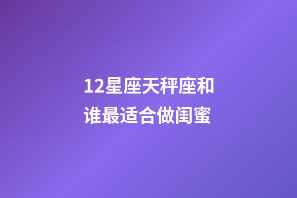 12星座天秤座和谁最适合做闺蜜-第1张-星座运势-玄机派
