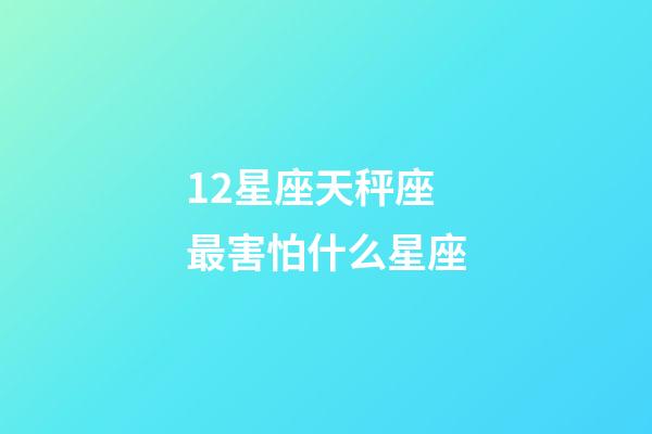 12星座天秤座最害怕什么星座-第1张-星座运势-玄机派