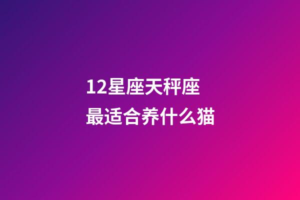 12星座天秤座最适合养什么猫