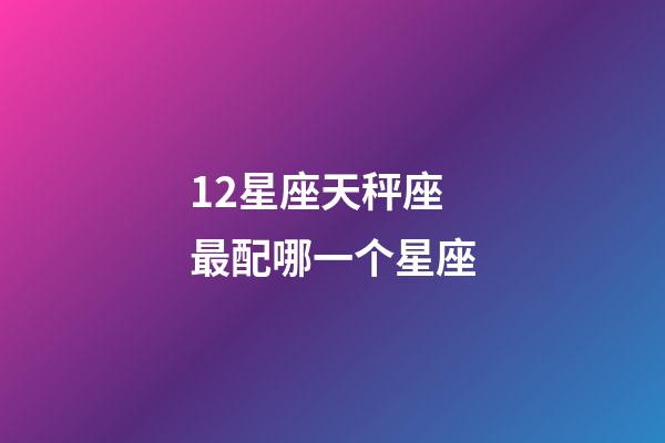 12星座天秤座最配哪一个星座-第1张-星座运势-玄机派