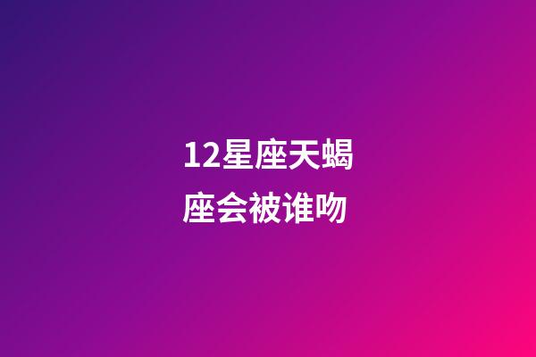 12星座天蝎座会被谁吻-第1张-星座运势-玄机派