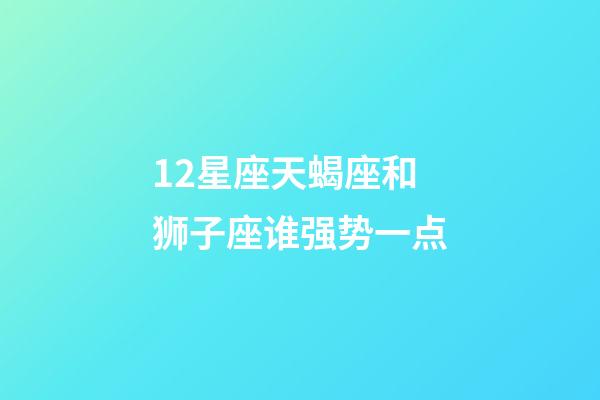 12星座天蝎座和狮子座谁强势一点-第1张-星座运势-玄机派