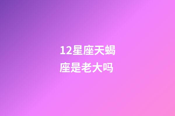 12星座天蝎座是老大吗-第1张-星座运势-玄机派