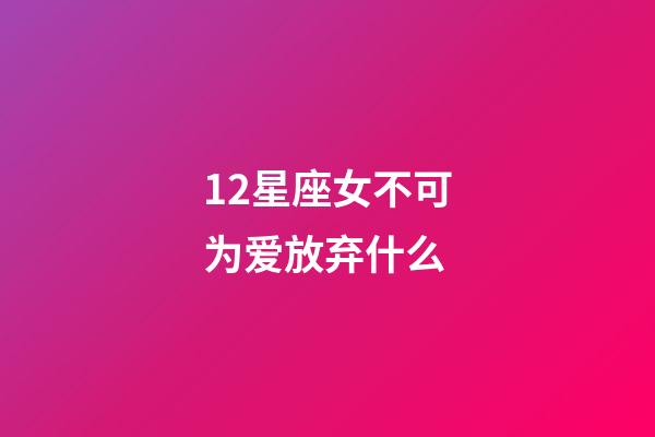 12星座女不可为爱放弃什么-第1张-星座运势-玄机派