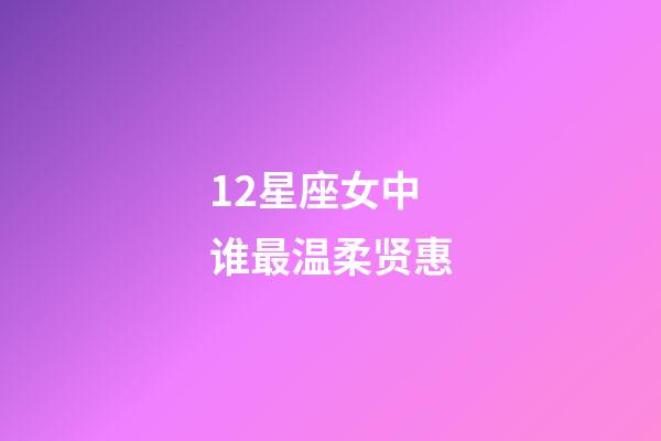 12星座女中谁最温柔贤惠-第1张-星座运势-玄机派