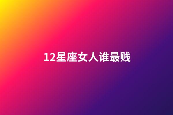 12星座女人谁最贱-第1张-星座运势-玄机派