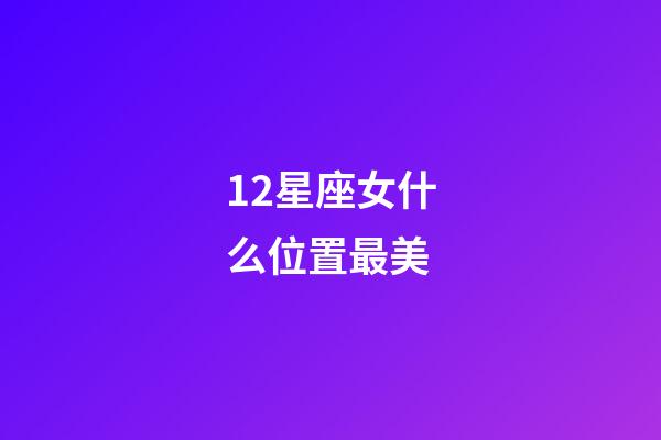 12星座女什么位置最美-第1张-星座运势-玄机派