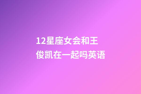 12星座女会和王俊凯在一起吗英语-第1张-星座运势-玄机派